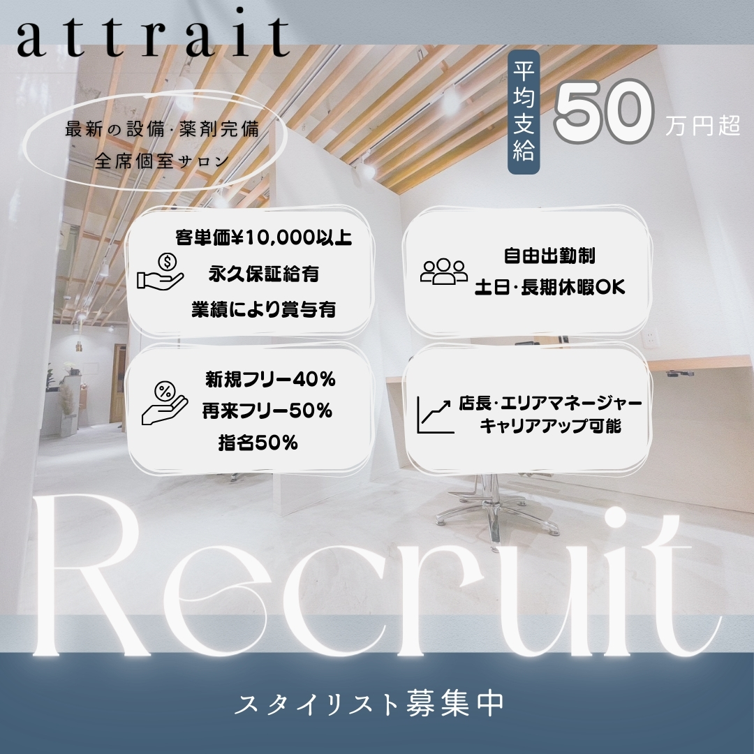 【天王寺】≪社会保険完備≫≪月8日休み≫≪スタイリストデビュー最短1年半≫≪全席個室≫一人一人のライフスタイルに合わせた勤務が可能!流行りのデザインなども積極的に取り入れているサロンです!「attrait(アトレ)」からアシスタント(美容師)の求人☆★