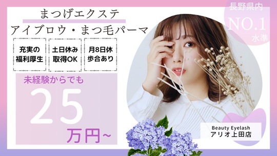 【上田駅】◆土日のシフト休あり・有給休暇あり・社会保険完備◆バツグンの好待遇が魅力！高月給と長く活躍できる待遇で、経験者はもちろん未経験の方でも安心して勤務できる研修体制があります！「Beauty eyelash アリオ上田店（ビューティーアイラッシュアリオウエダテン）」からアイリスト（アイデザイナー・まつ毛エクステ）の求人☆☆