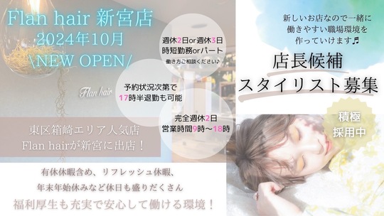 【新宮町】≪店長候補歓迎・完全週休2日制・全席半個室・社会保険完備≫充実した福利厚生なので長くお仕事することが可能。土日祝もお休みOK、一人ひとりのお客様としっかり関わる温かい雰囲気の「Flan hair 新宮店（フランヘアシングウテン）」からスタイリスト（美容師）の求人☆★