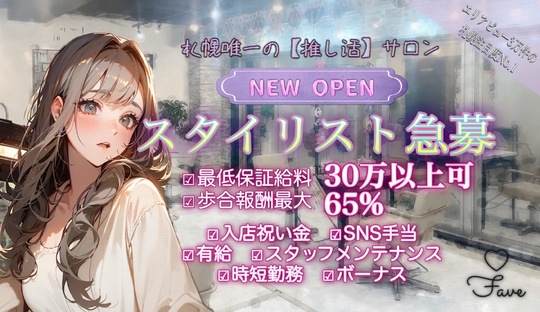 【すすきの】≪社会保険完備≫≪客単価1万円以上≫≪月8日休み≫≪土日休みOK≫≪20時までに退勤可能≫≪ママさんの応募歓迎≫推し活をする人を応援するサロン！「fave（フェイブ）」からスタイリスト（美容師）の求人★☆